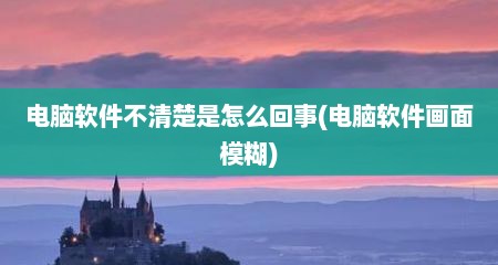 电脑软件不清楚是怎么回事(电脑软件画面模糊)
