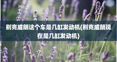 别克威朗这个车是几缸发动机(别克威朗现在是几缸发动机)