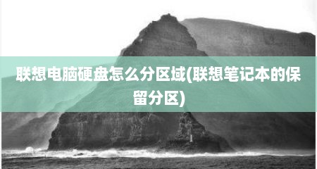 联想电脑硬盘怎么分区域(联想笔记本的保留分区)