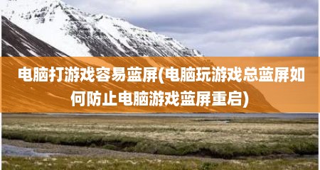 电脑打游戏容易蓝屏(电脑玩游戏总蓝屏如何防止电脑游戏蓝屏重启)