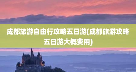 成都旅游自由行攻略五日游(成都旅游攻略五日游大概费用)