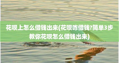 花呗上怎么借钱出来(花呗咋借钱?简单3步教你花呗怎么借钱出来)