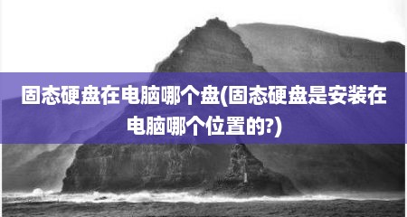 固态硬盘在电脑哪个盘(固态硬盘是安装在电脑哪个位置的?)