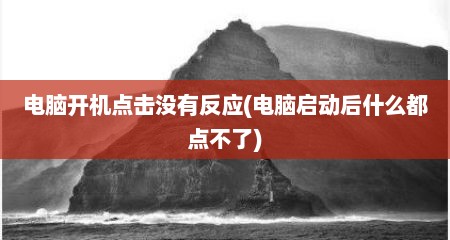 电脑开机点击没有反应(电脑启动后什么都点不了)