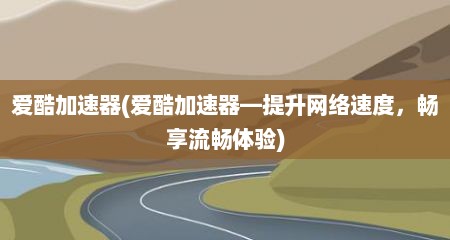爱酷加速器(爱酷加速器—提升网络速度，畅享流畅体验)