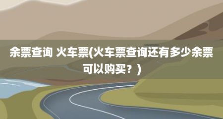 余票查询 火车票(火车票查询还有多少余票可以购买？)