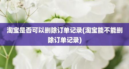 淘宝是否可以删除订单记录(淘宝能不能删除订单记录)
