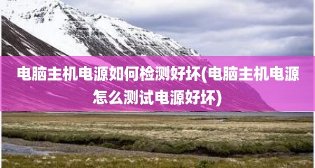 电脑主机电源如何检测好坏(电脑主机电源怎么测试电源好坏)