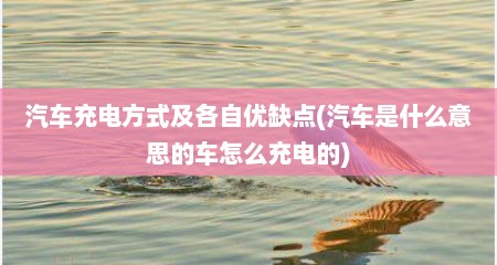 汽车充电方式及各自优缺点(汽车是什么意思的车怎么充电的)