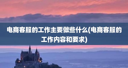 电商客服的工作主要做些什么(电商客服的工作内容和要求)