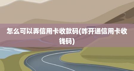 怎么可以弄信用卡收款码(咋开通信用卡收钱码)