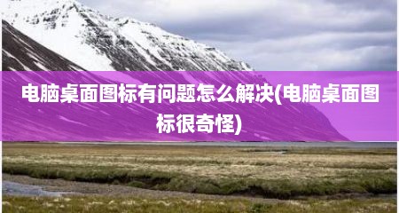 电脑桌面图标有问题怎么解决(电脑桌面图标很奇怪)