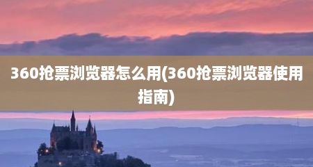 360抢票浏览器怎么用(360抢票浏览器使用指南)