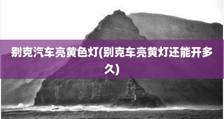 别克汽车亮黄色灯(别克车亮黄灯还能开多久)