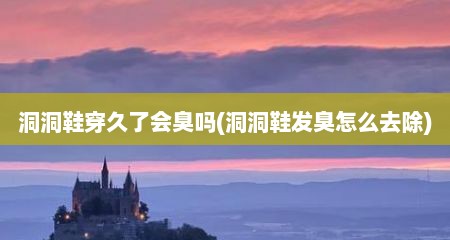 洞洞鞋穿久了会臭吗(洞洞鞋发臭怎么去除)
