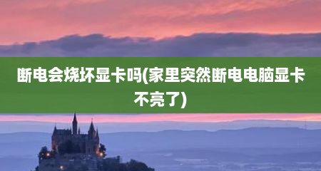 断电会烧坏显卡吗(家里突然断电电脑显卡不亮了)