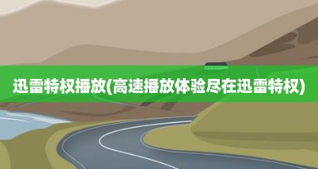 迅雷特权播放(高速播放体验尽在迅雷特权)