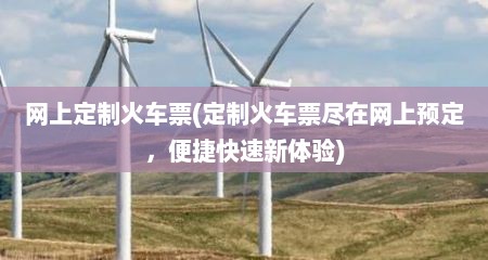 网上定制火车票(定制火车票尽在网上预定，便捷快速新体验)