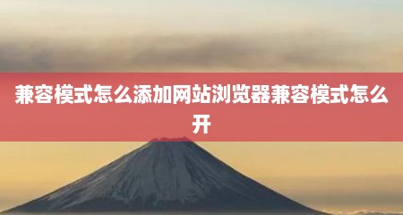 兼容模式怎么添加网站浏览器兼容模式怎么开