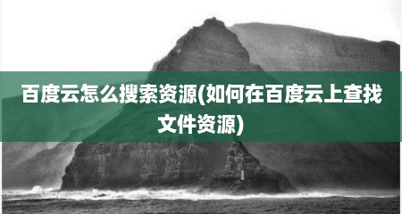 百度云怎么搜索资源(如何在百度云上查找文件资源)