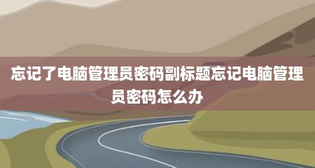 忘记了电脑管理员密码副标题忘记电脑管理员密码怎么办