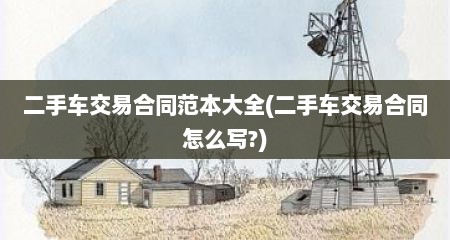 二手车交易合同范本大全(二手车交易合同怎么写?)
