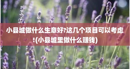 小县城做什么生意好?这几个项目可以考虑!(小县城里做什么赚钱)