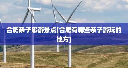 合肥亲子旅游景点(合肥有哪些亲子游玩的地方)