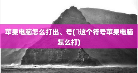 苹果电脑怎么打出、号(ヽ这个符号苹果电脑怎么打)