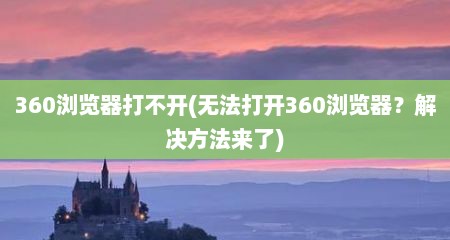 360浏览器打不开(无法打开360浏览器？解决方法来了)