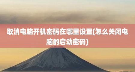 取消电脑开机密码在哪里设置(怎么关闭电脑的启动密码)