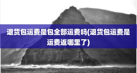 退货包运费是包全部运费吗(退货包运费是运费返哪里了)