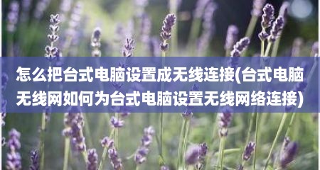 怎么把台式电脑设置成无线连接(台式电脑无线网如何为台式电脑设置无线网络连接)