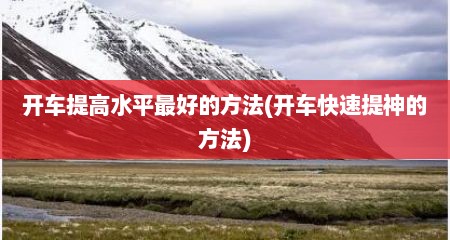开车提高水平最好的方法(开车快速提神的方法)
