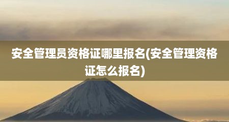 安全管理员资格证哪里报名(安全管理资格证怎么报名)