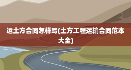 运土方合同怎样写(土方工程运输合同范本大全)