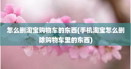 怎么删淘宝购物车的东西(手机淘宝怎么删除购物车里的东西)