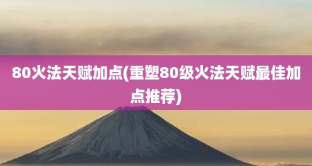 80火法天赋加点(重塑80级火法天赋最佳加点推荐)