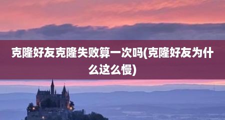 克隆好友克隆失败算一次吗(克隆好友为什么这么慢)