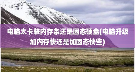 电脑太卡装内存条还是固态硬盘(电脑升级加内存快还是加固态快些)