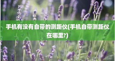 手机有没有自带的测距仪(手机自带测距仪在哪里?)