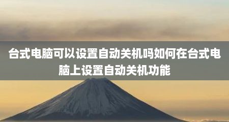 台式电脑可以设置自动关机吗如何在台式电脑上设置自动关机功能