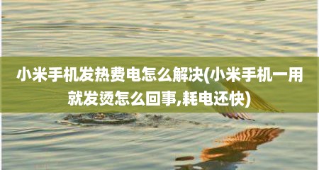 小米手机发热费电怎么解决(小米手机一用就发烫怎么回事,耗电还快)