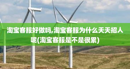 淘宝客服好做吗,淘宝客服为什么天天招人呢(淘宝客服是不是很累)