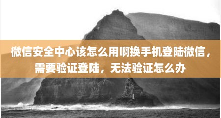 微信安全中心该怎么用啊换手机登陆微信，需要验证登陆，无法验证怎么办