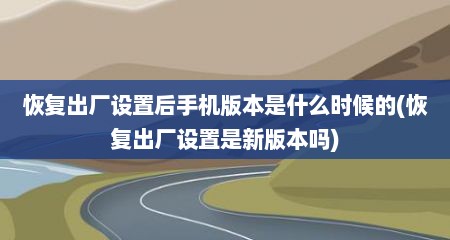 恢复出厂设置后手机版本是什么时候的(恢复出厂设置是新版本吗)