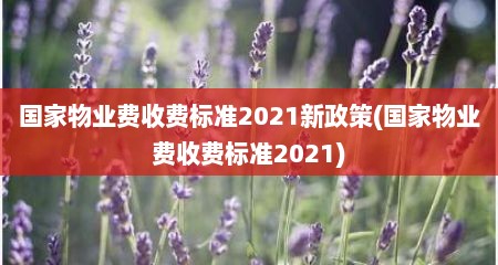 国家物业费收费标准2021新政策(国家物业费收费标准2021)