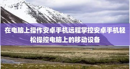 在电脑上操作安卓手机远程掌控安卓手机轻松操控电脑上的移动设备