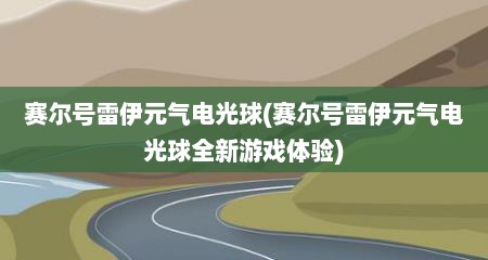 赛尔号雷伊元气电光球(赛尔号雷伊元气电光球全新游戏体验)