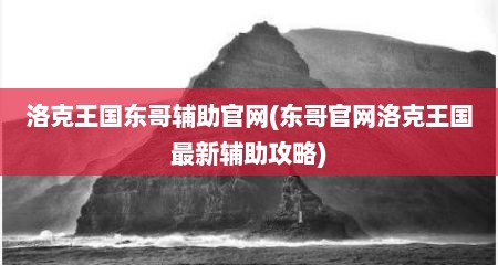 洛克王国东哥辅助官网(东哥官网洛克王国最新辅助攻略)